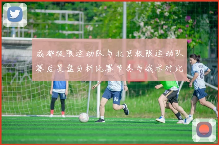 成都极限运动队与北京极限运动队赛后复盘分析比赛节奏与战术对比