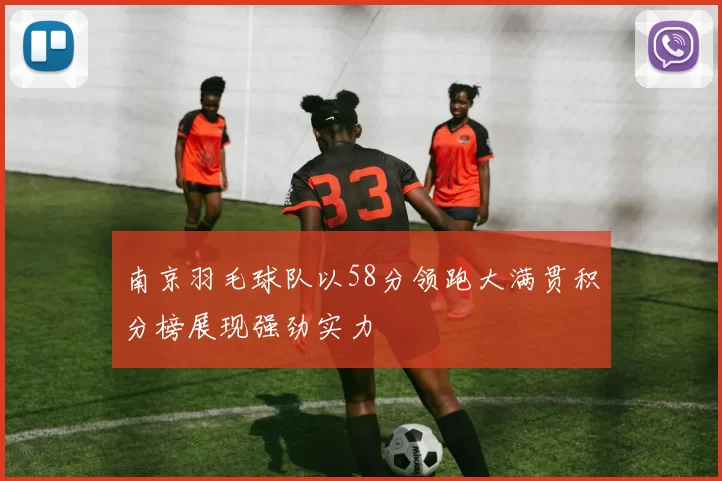 南京羽毛球队以58分领跑大满贯积分榜展现强劲实力