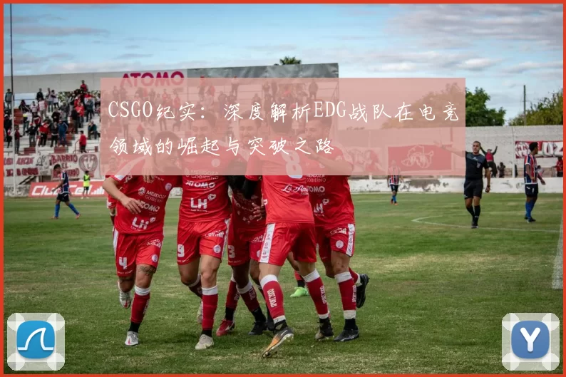 CSGO纪实：深度解析EDG战队在电竞领域的崛起与突破之路