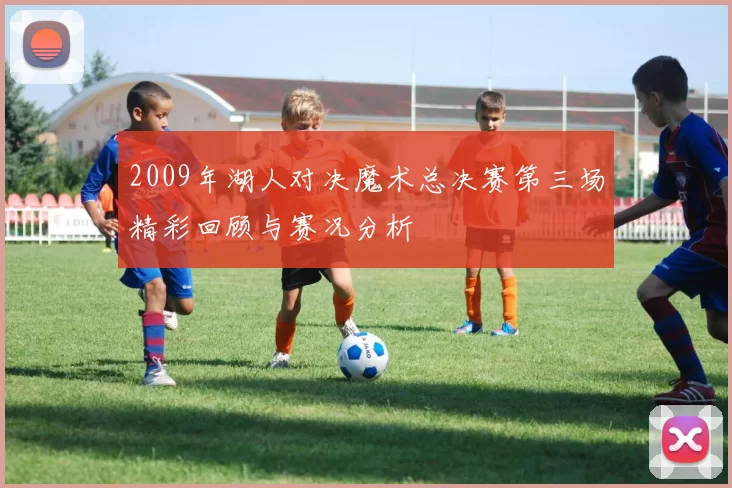 2009年湖人对决魔术总决赛第三场精彩回顾与赛况分析