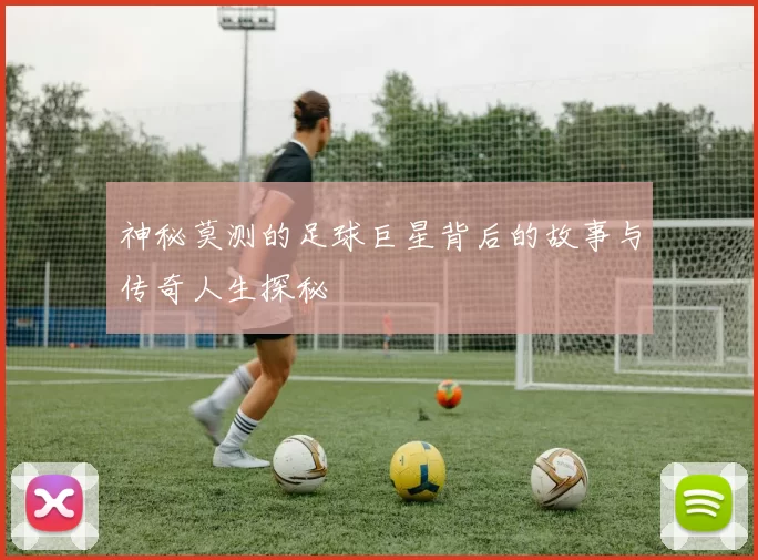 神秘莫测的足球巨星背后的故事与传奇人生探秘