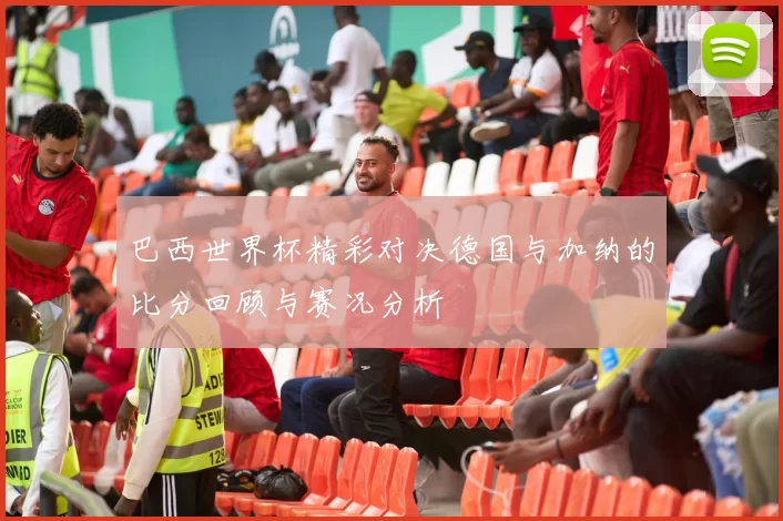 巴西世界杯精彩对决德国与加纳的比分回顾与赛况分析