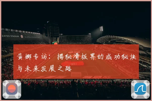 黄娜专访：揭秘滑板界的成功秘诀与未来发展之路