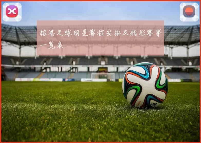榕港足球明星赛程安排及精彩赛事一览表