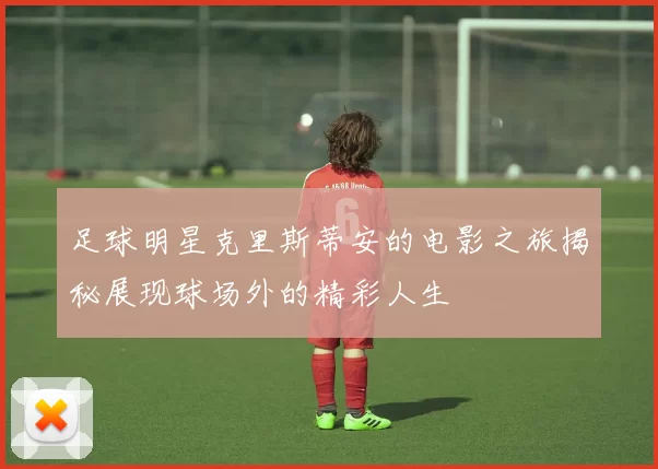足球明星克里斯蒂安的电影之旅揭秘展现球场外的精彩人生