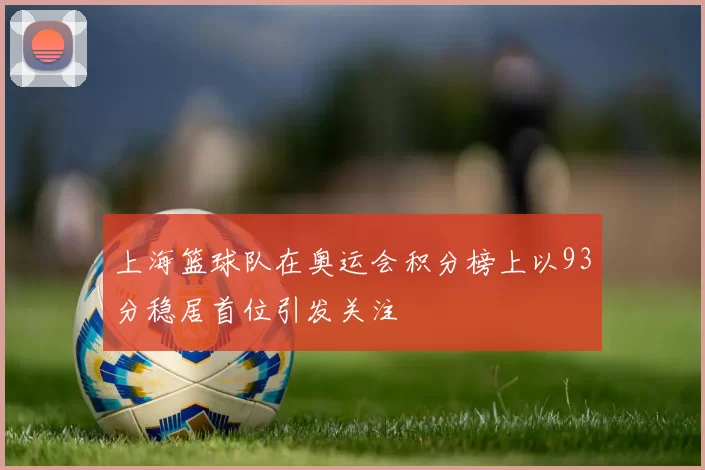 上海篮球队在奥运会积分榜上以93分稳居首位引发关注