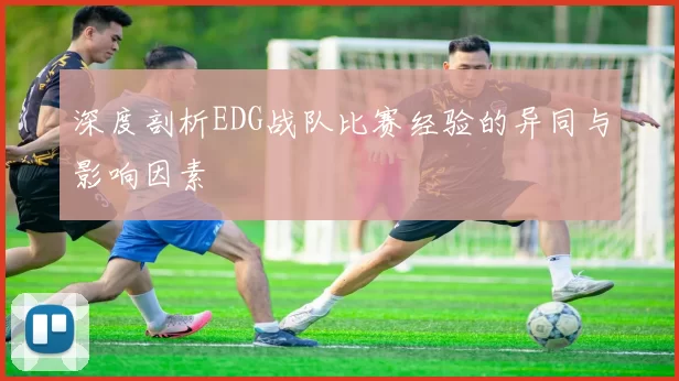 深度剖析EDG战队比赛经验的异同与影响因素