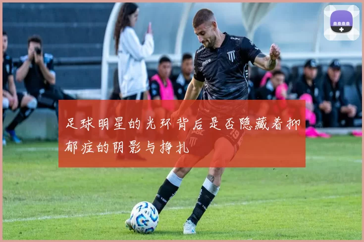 足球明星的光环背后是否隐藏着抑郁症的阴影与挣扎