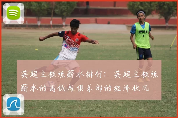 英超主教练薪水排行：英超主教练薪水的高低与俱乐部的经济状况