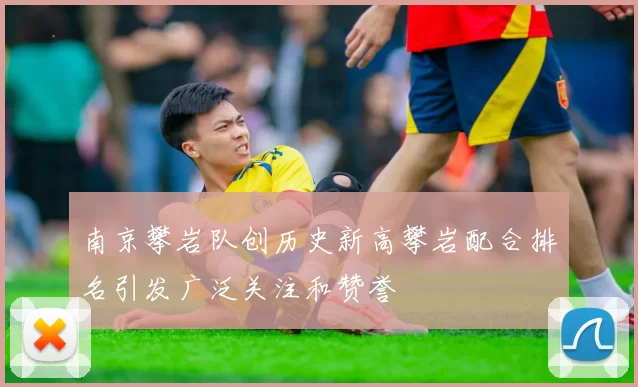 南京攀岩队创历史新高攀岩配合排名引发广泛关注和赞誉