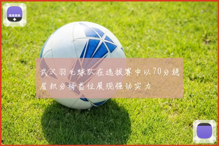 武汉羽毛球队在选拔赛中以70分稳居积分榜首位展现强劲实力