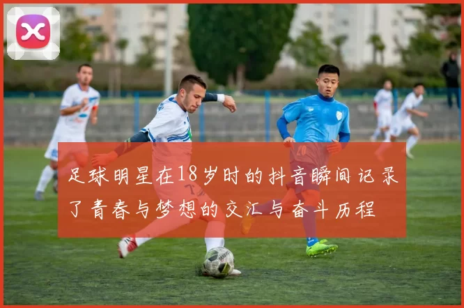 足球明星在18岁时的抖音瞬间记录了青春与梦想的交汇与奋斗历程