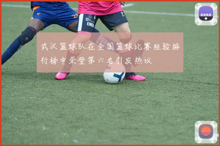 武汉篮球队在全国篮球比赛经验排行榜中荣登第六名引发热议