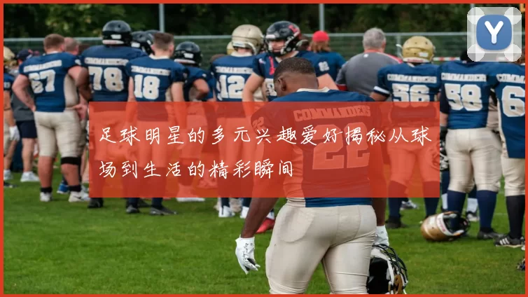 足球明星的多元兴趣爱好揭秘从球场到生活的精彩瞬间