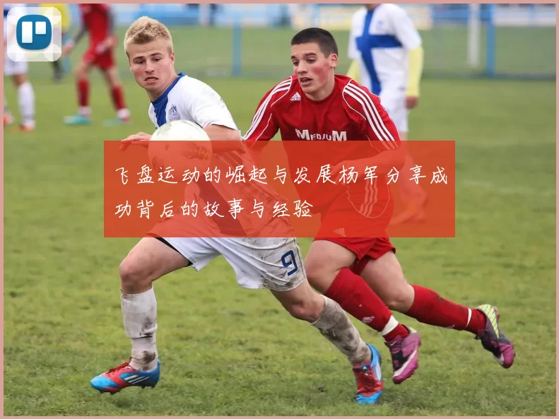 飞盘运动的崛起与发展杨军分享成功背后的故事与经验