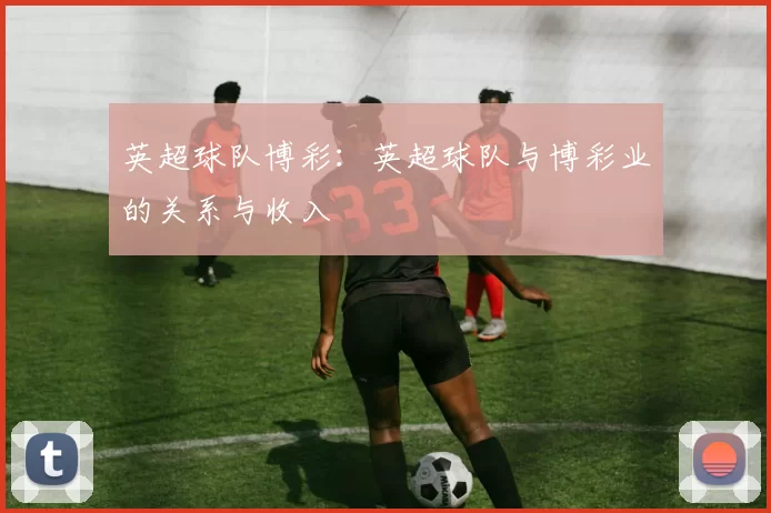 英超球队博彩：英超球队与博彩业的关系与收入