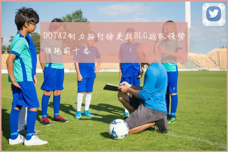 DOTA2耐力排行榜更新BLG战队强势领跑前十名