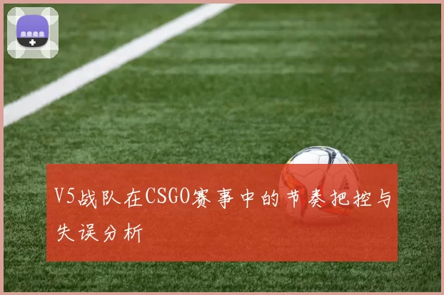 V5战队在CSGO赛事中的节奏把控与失误分析